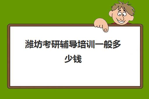 潍坊考研辅导培训一般多少钱(考研辅导机构收费怎么样)