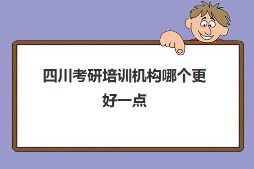 四川考研培训机构哪个更好一点(考研哪个机构培训的好)