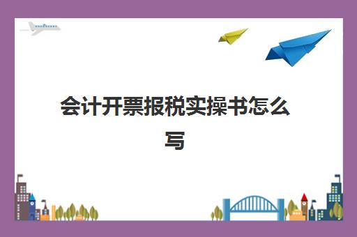 会计开票报税实操书怎么写(出纳报税流程)