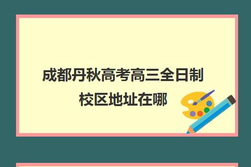 成都丹秋高考高三全日制校区地址在哪(成都市最好的高考培训学校)