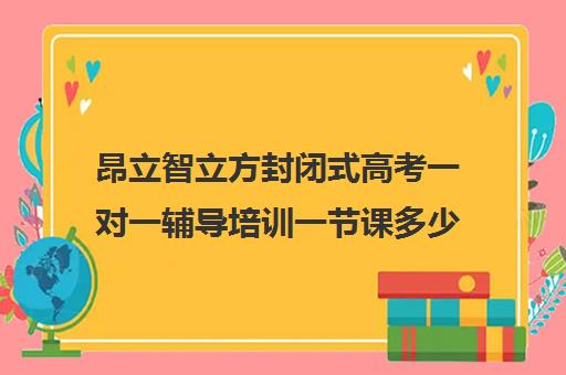昂立智立方封闭式高考一对一辅导培训一节课多少钱（高三辅导一对一多少钱）