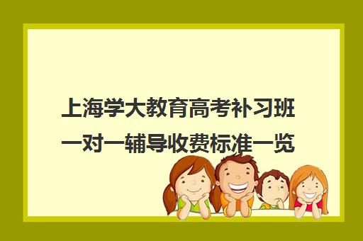 上海学大教育高考补习班一对一辅导收费标准一览表