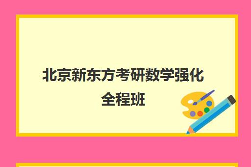 北京新东方考研数学强化全程班(新东方考研全程班咋样)