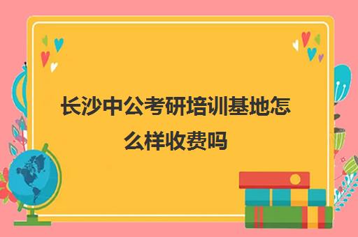 长沙中公考研培训基地怎么样收费吗(中公教育培训收费标准)