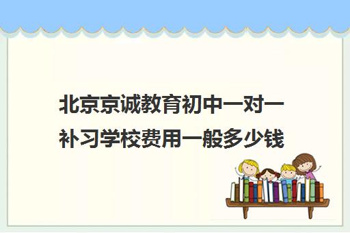 北京京诚教育初中一对一补习学校费用一般多少钱