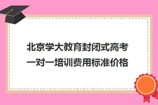 北京学大教育封闭式高考一对一培训费用标准价格表（全日制高三封闭辅导班哪个好）