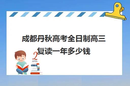 成都丹秋高考全日制高三复读一年多少钱(四川新高考可以复读吗)