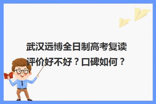 武汉远博全日制高考复读评价好不好？口碑如何？(武汉市复读学校有哪些)