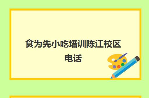 食为先小吃培训陈江校区电话(食为先小吃餐饮培训学校学费)