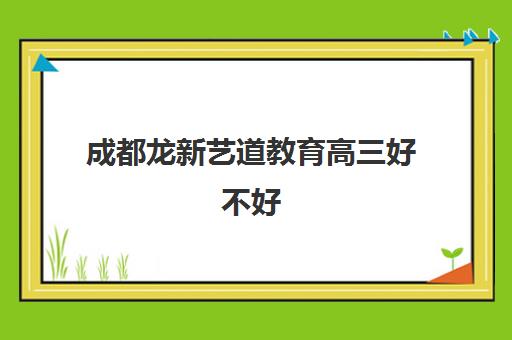 成都龙新艺道教育高三好不好(成都比较好的高中培训机构有哪些)