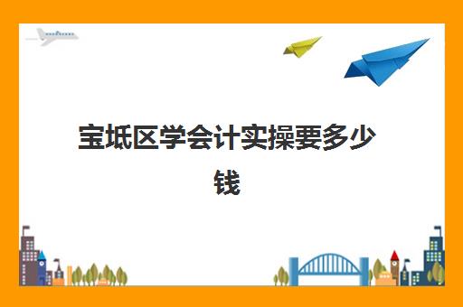 宝坻区学会计实操要多少钱(会计培训机构收费价格表)