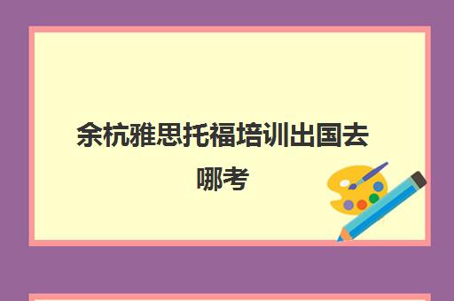 余杭雅思托福培训出国去哪考(杭州托福培训班机构排名)