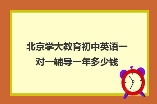 北京学大教育初中英语一对一辅导一年多少钱（新东方初中一对一收费价格表）