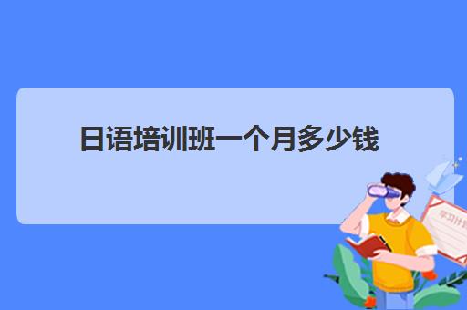 日语培训班一个月多少钱(日语辅导班多少钱一个月)