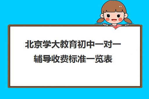 北京学大教育初中一对一辅导收费标准一览表（学大教育学费多少）