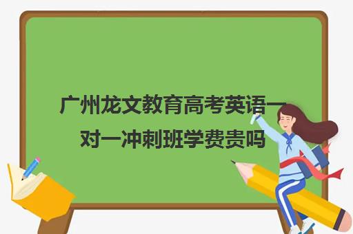 广州龙文教育高考英语一对一冲刺班学费贵吗(广州高考冲刺班封闭式全日制)