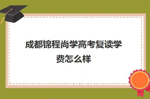 成都锦程尚学高考复读学费怎么样(成都高考文化课补课班学校哪家好)