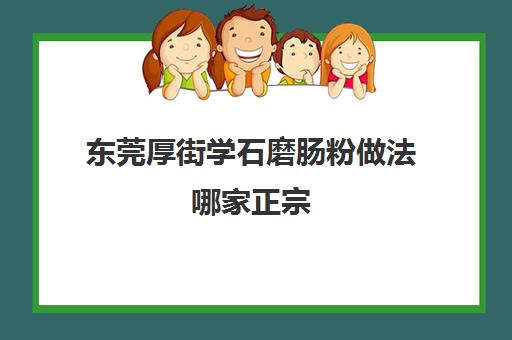 东莞厚街学石磨肠粉做法哪家正宗(东莞米粉哪个品牌最好吃)