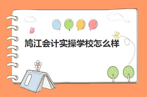 鸠江会计实操学校怎么样(读技校的会计有用吗)