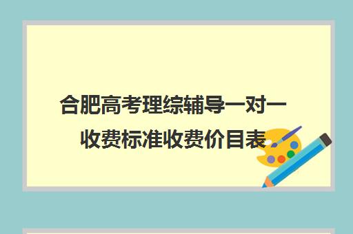 合肥高考理综辅导一对一收费标准收费价目表(合肥高中补课机构哪个好)