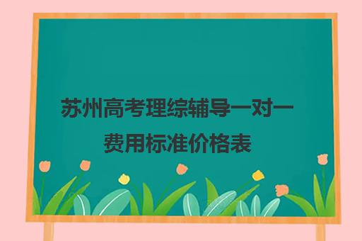 苏州高考理综辅导一对一费用标准价格表(上海高三一对一辅导价格表)