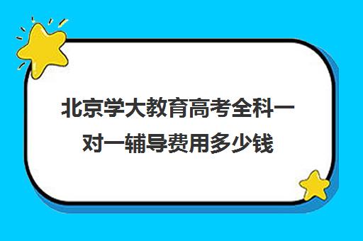 北京学大教育高考全科一对一辅导费用多少钱（新东方一对一收费价格表）