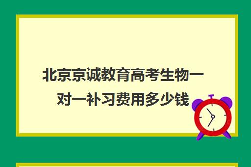 北京京诚教育高考生物一对一补习费用多少钱