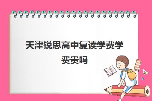 天津锐思高中复读学费学费贵吗(天津最靠谱的高三复读学校)