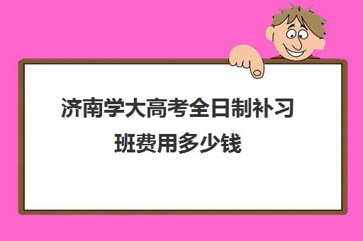 济南学大高考全日制补习班费用多少钱