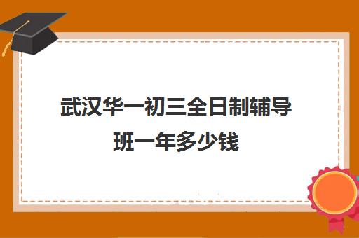 武汉华一初三全日制辅导班一年多少钱(武汉华一寄宿初中招生条件)