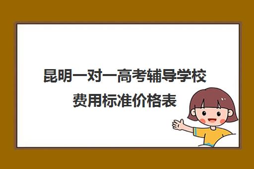 昆明一对一高考辅导学校费用标准价格表(昆明一对一辅导机构哪家好)