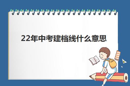 22年中考建档线什么意思(建档线和分数线有什么区别)