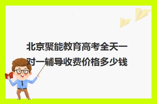 北京聚能教育高考全天一对一辅导收费价格多少钱（一对一辅导收费）