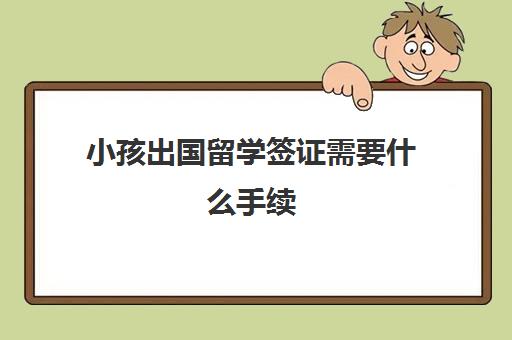 小孩出国留学签证需要什么手续(儿童出国需要什么证件)