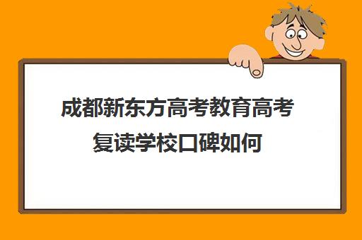 成都新东方高考教育高考复读学校口碑如何(新东方高中补课)