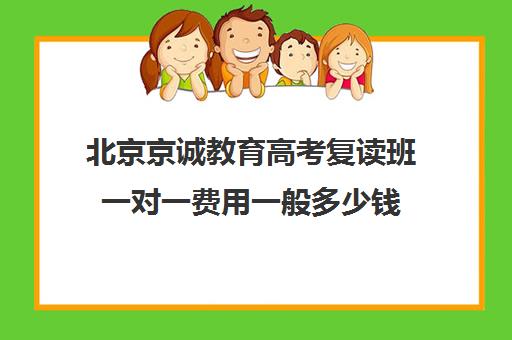 北京京诚教育高考复读班一对一费用一般多少钱（北京复读学校学费一般标准）