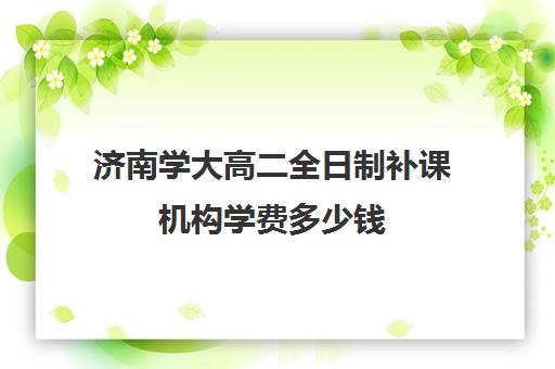 济南学大高二全日制补课机构学费多少钱(高二补课一对一多少钱)