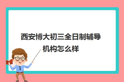 西安博大初三全日制辅导机构怎么样(长春博大教育单招全日制在哪个校区)