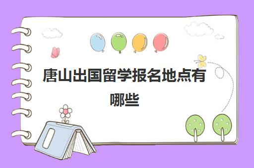 唐山出国留学报名地点有哪些(中国国家留学网官网)