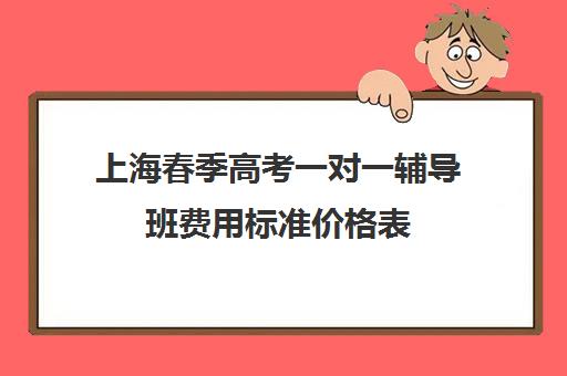 上海春季高考一对一辅导班费用标准价格表(春季高考线上辅导班)