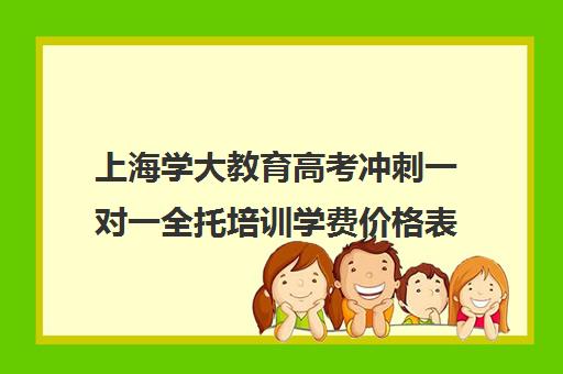 上海学大教育高考冲刺一对一全托培训学费价格表（上海高考补课机构排名）