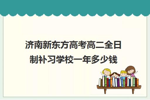 济南新东方高考高二全日制补习学校一年多少钱