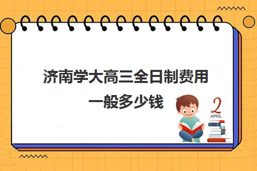 济南学大高三全日制费用一般多少钱(济南大学新生学费是多少钱)