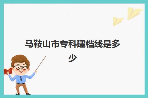 马鞍山市专科建档线是多少(马鞍山师范高等专科学校分数线2024)