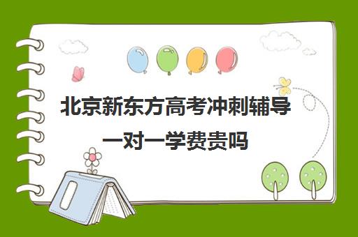 北京新东方高考冲刺辅导一对一学费贵吗（新东方高三一对一收费价格表）