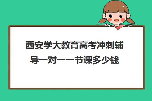 西安学大教育高考冲刺辅导一对一一节课多少钱(西安学大教育收费标准)