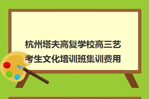 杭州塔夫高复学校高三艺考生文化培训班集训费用多少钱(杭州高复学校推荐)