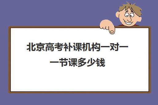 北京高考补课机构一对一一节课多少钱(高考一对一辅导多少钱一小时)