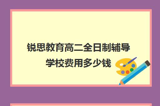 锐思教育高二全日制辅导学校费用多少钱（全日制补课机构高中）