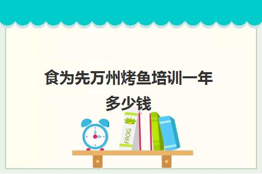 食为先万州烤鱼培训一年多少钱(烤匠麻辣烤鱼是否可以加盟)